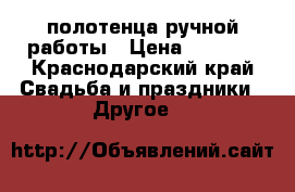полотенца ручной работы › Цена ­ 5 000 - Краснодарский край Свадьба и праздники » Другое   